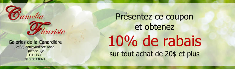 Galeries de la Canardière 2485, boulevard Ste-Anne Québec, Qc G1J 1Y4 418.663.8021 cameliafleuriste@hotmail.com Présentez ce coupon et obtenez 10% de rabais sur tout achat de 20$ et plus